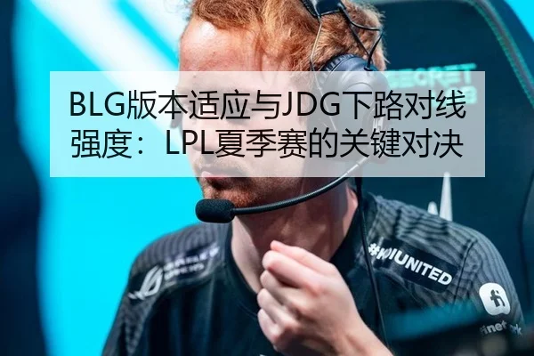 BLG版本适应与JDG下路对线强度：LPL夏季赛的关键对决