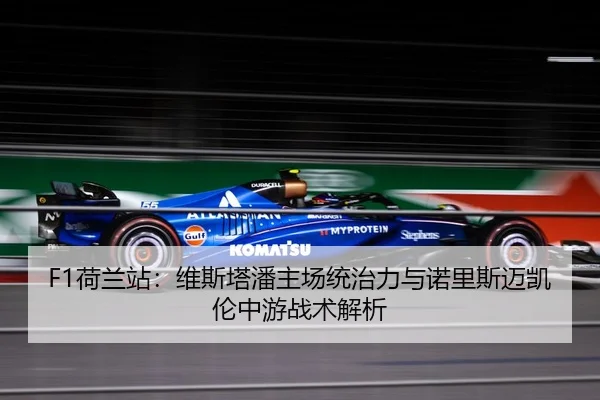 F1荷兰站：维斯塔潘主场统治力与诺里斯迈凯伦中游战术解析