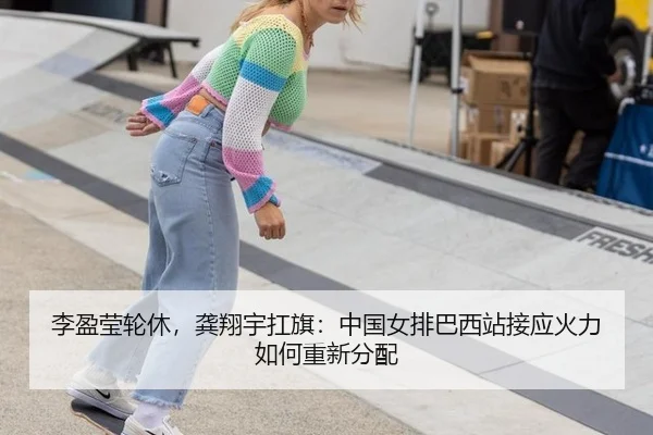 李盈莹轮休，龚翔宇扛旗：中国女排巴西站接应火力如何重新分配