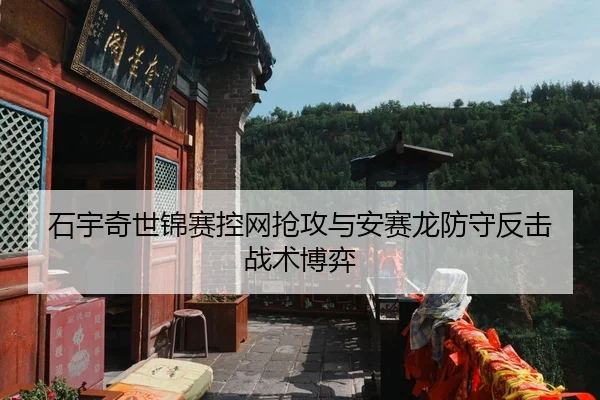 石宇奇世锦赛控网抢攻与安赛龙防守反击战术博弈