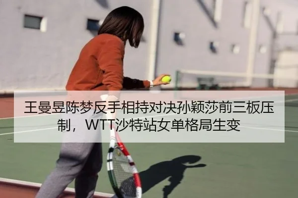 王曼昱陈梦反手相持对决孙颖莎前三板压制，WTT沙特站女单格局生变