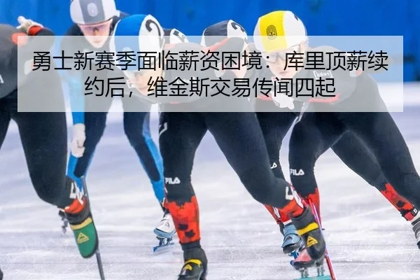 勇士新赛季面临薪资困境：库里顶薪续约后，维金斯交易传闻四起