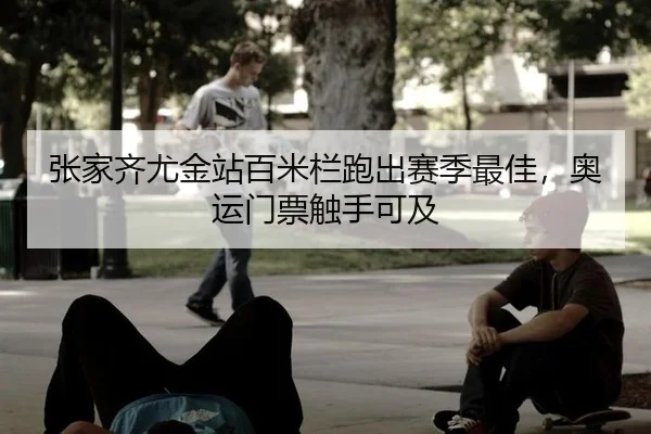 张家齐尤金站百米栏跑出赛季最佳，奥运门票触手可及