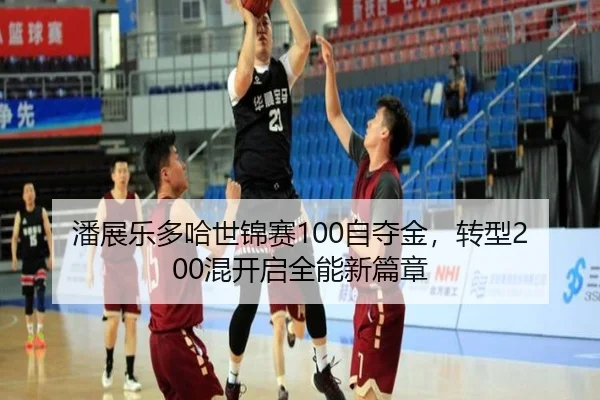 潘展乐多哈世锦赛100自夺金，转型200混开启全能新篇章