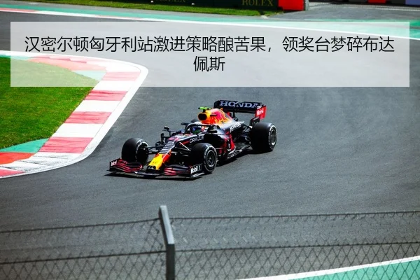 汉密尔顿匈牙利站激进策略酿苦果，领奖台梦碎布达佩斯