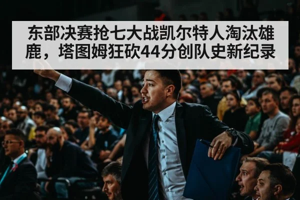 东部决赛抢七大战凯尔特人淘汰雄鹿,塔图姆狂砍44分创队史新纪录