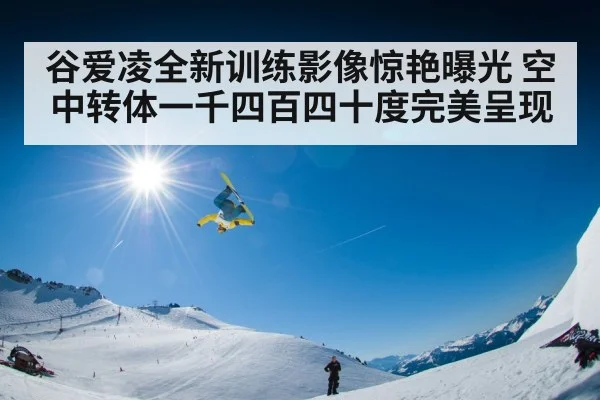 谷爱凌全新训练影像惊艳曝光 空中转体一千四百四十度完美呈现
