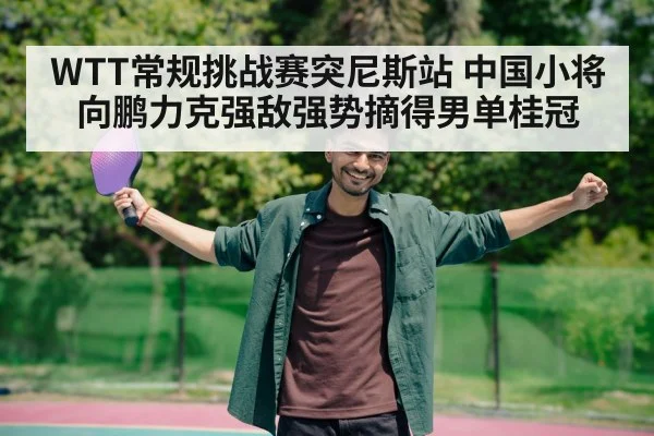 WTT常规挑战赛突尼斯站 中国小将向鹏力克强敌强势摘得男单桂冠