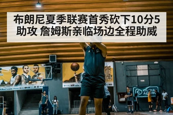 布朗尼夏季联赛首秀砍下10分5助攻 詹姆斯亲临场边全程助威