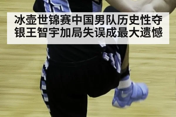 冰壶世锦赛中国男队历史性夺银王智宇加局失误成最大遗憾