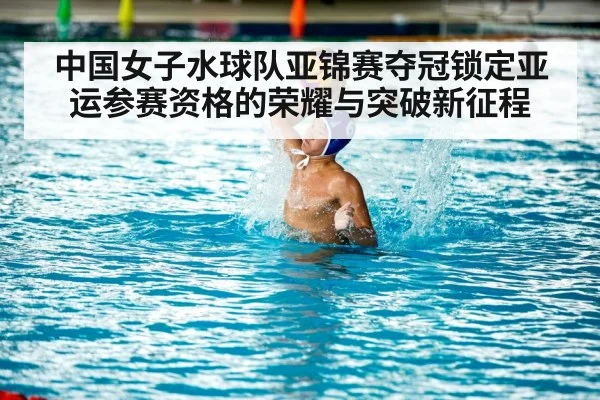 中国女子水球队亚锦赛夺冠锁定亚运参赛资格的荣耀与突破新征程